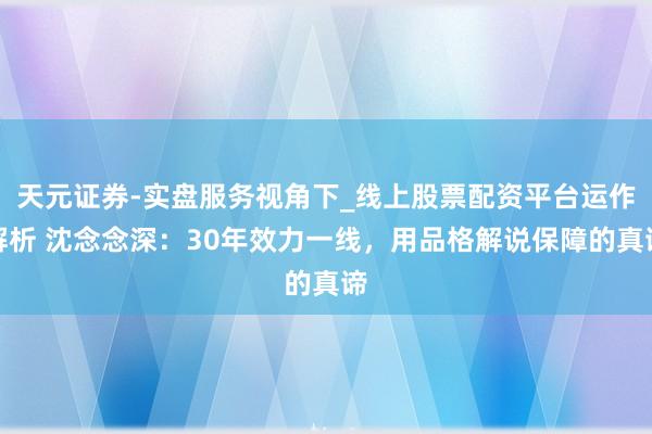 天元证券-实盘服务视角下_线上股票配资平台运作解析 沈念念深：30年效力一线，用品格解说保障的真谛
