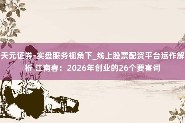天元证券-实盘服务视角下_线上股票配资平台运作解析 江南春：2026年创业的26个要害词