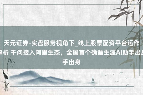 天元证券-实盘服务视角下_线上股票配资平台运作解析 千问接入阿里生态，全国首个确凿生涯AI助手出身