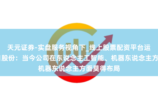 天元证券-实盘服务视角下_线上股票配资平台运作解析 孚日股份：当今公司在东说念主工智能、机器东说念主方面莫得布局