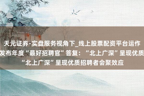 天元证券-实盘服务视角下_线上股票配资平台运作解析 BOSS直聘发布年度“最好招聘官”答复：“北上广深”呈现优质招聘者会聚效应