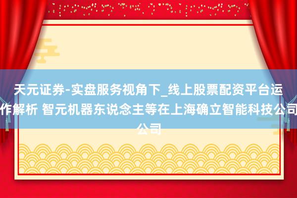 天元证券-实盘服务视角下_线上股票配资平台运作解析 智元机器东说念主等在上海确立智能科技公司