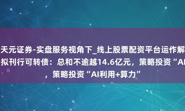 天元证券-实盘服务视角下_线上股票配资平台运作解析 彩讯股份拟刊行可转债：总和不逾越14.6亿元，策略投资“AI利用+算力”