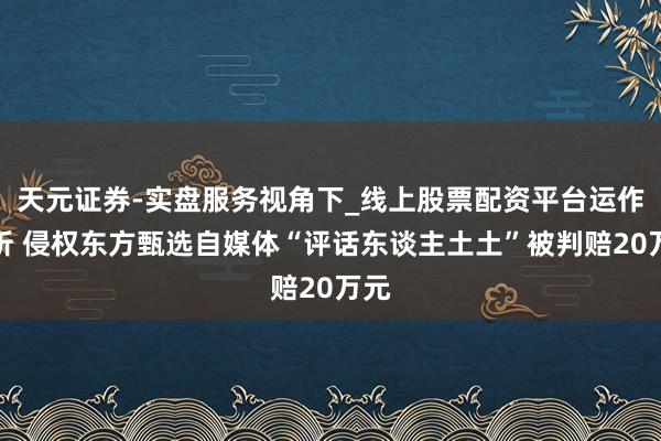 天元证券-实盘服务视角下_线上股票配资平台运作解析 侵权东方甄选自媒体“评话东谈主土土”被判赔20万元