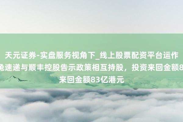 天元证券-实盘服务视角下_线上股票配资平台运作解析 极兔速递与顺丰控股告示政策相互持股，投资来回金额83亿港元