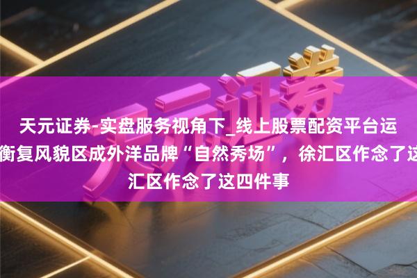 天元证券-实盘服务视角下_线上股票配资平台运作解析 衡复风貌区成外洋品牌“自然秀场”，徐汇区作念了这四件事