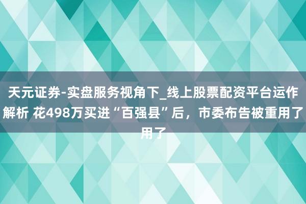 天元证券-实盘服务视角下_线上股票配资平台运作解析 花498万买进“百强县”后，市委布告被重用了