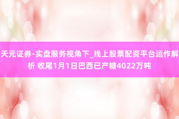 天元证券-实盘服务视角下_线上股票配资平台运作解析 收尾1月1日巴西已产糖4022万吨